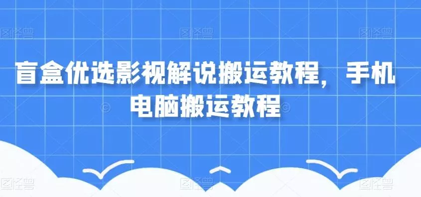 盲盒优选影视解说搬运教程，手机电脑搬运教程