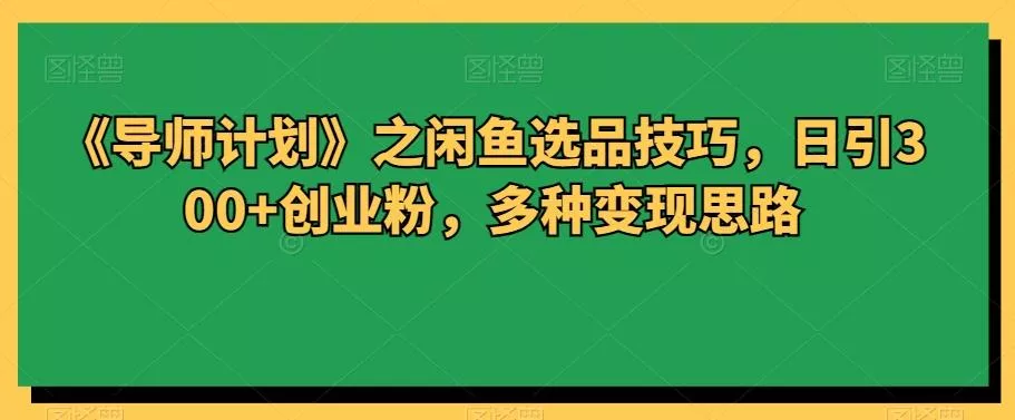《导师计划》之闲鱼选品技巧,日引300+创业粉,多种变现思路