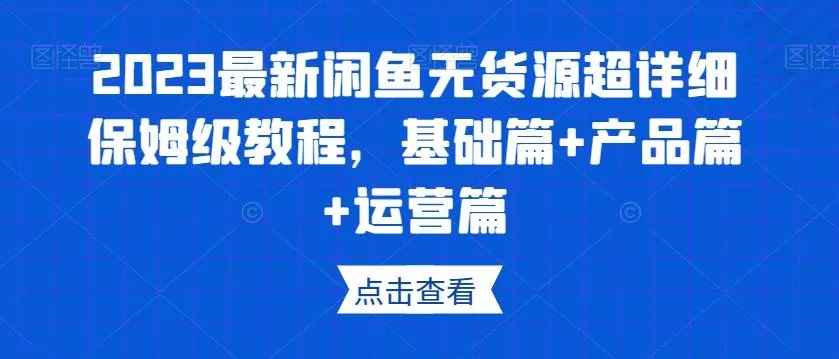 2023最新闲鱼无货源超详细保姆级教程,基础篇+产品篇+运营篇