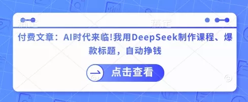 付费文章:AI时代来临!我用DeepSeek制作课程、爆款标题,自动挣钱