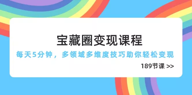 宝藏圈变现课程，每天5分钟，多领域多维度技巧助你轻松变现(189节