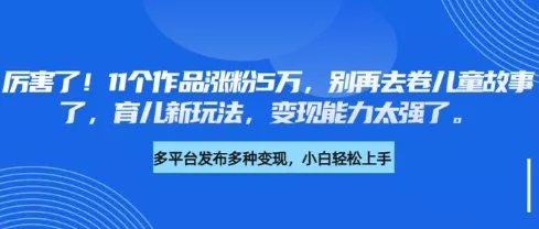 厉害了,11个作品涨粉5万,别再去卷儿童故事了,育儿新玩法,变现能力太强了