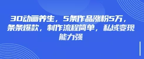 3D动画养生，5条作品涨粉5万，条条爆款，制作流程简单，私域变现能力强